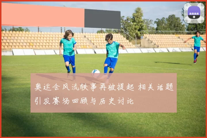 奥运会风流轶事再被提起 相关话题引发赛场回顾与历史讨论