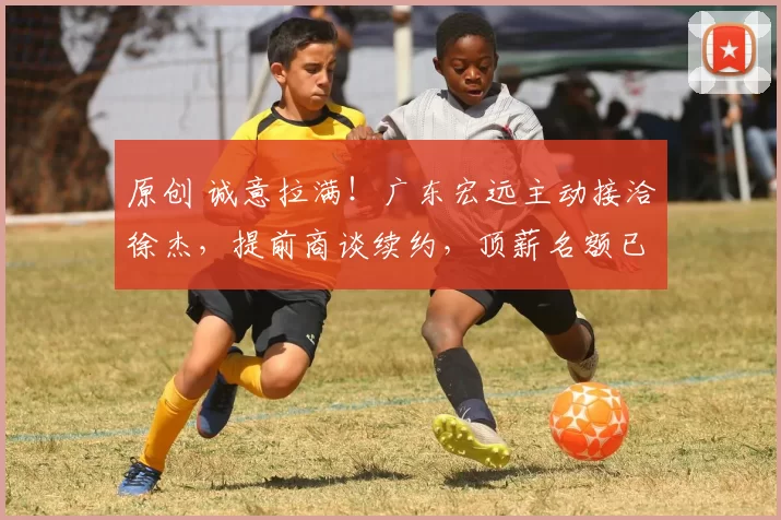 原创 诚意拉满！广东宏远主动接洽徐杰，提前商谈续约，顶薪名额已备好