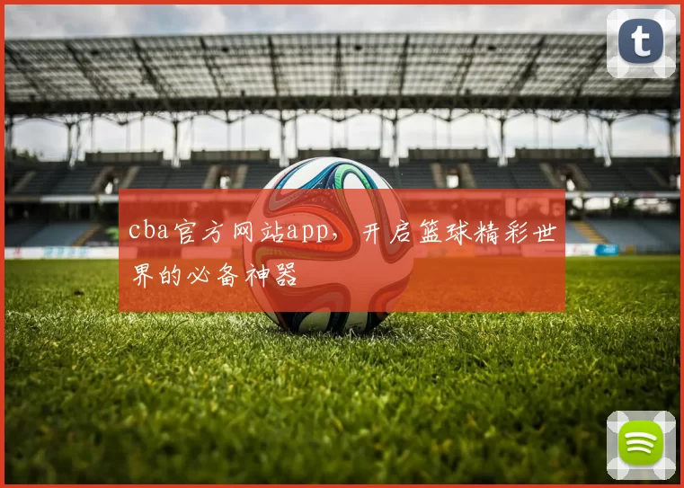 cba官方网站app，开启篮球精彩世界的必备神器