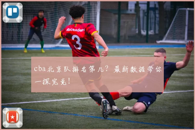 cba北京队排名第几？最新数据带你一探究竟！