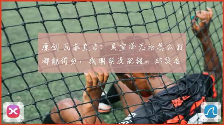 原创 瓦菲直言：吴宜泽无论怎么打都能得分，我明明没犯错，却莫名输掉四五局