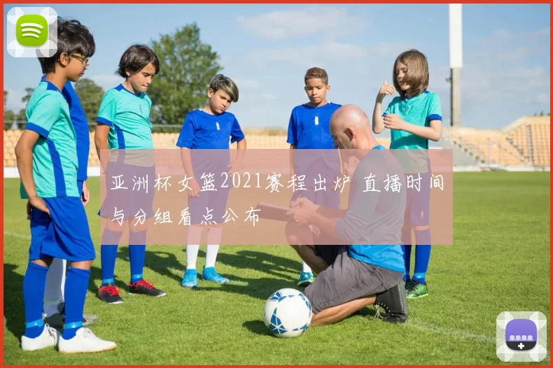 亚洲杯女篮2021赛程出炉 直播时间与分组看点公布