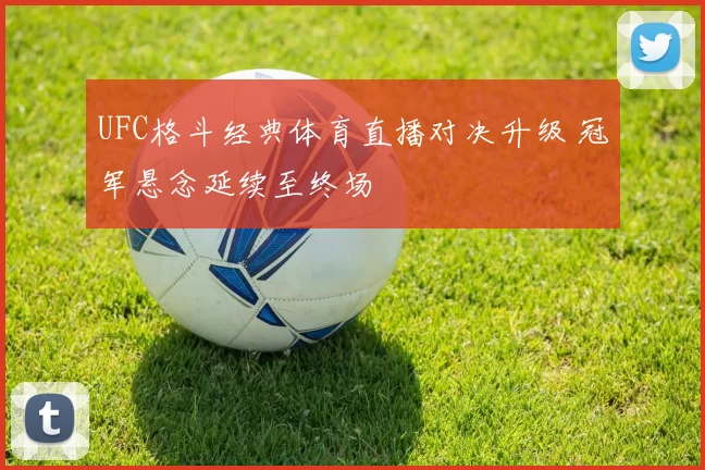 UFC格斗经典体育直播对决升级 冠军悬念延续至终场