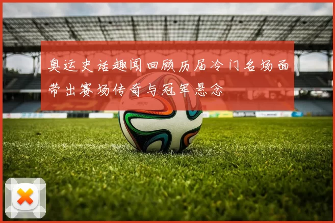 奥运史话趣闻回顾历届冷门名场面带出赛场传奇与冠军悬念