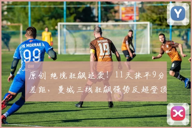 原创 绝境狂飙逆袭！11天抹平9分差距，曼城三线狂飙强势反超登顶！