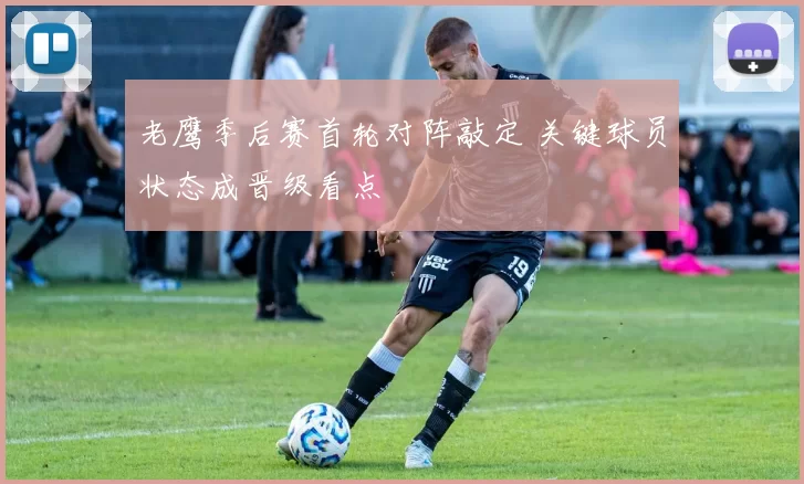 老鹰季后赛首轮对阵敲定 关键球员状态成晋级看点