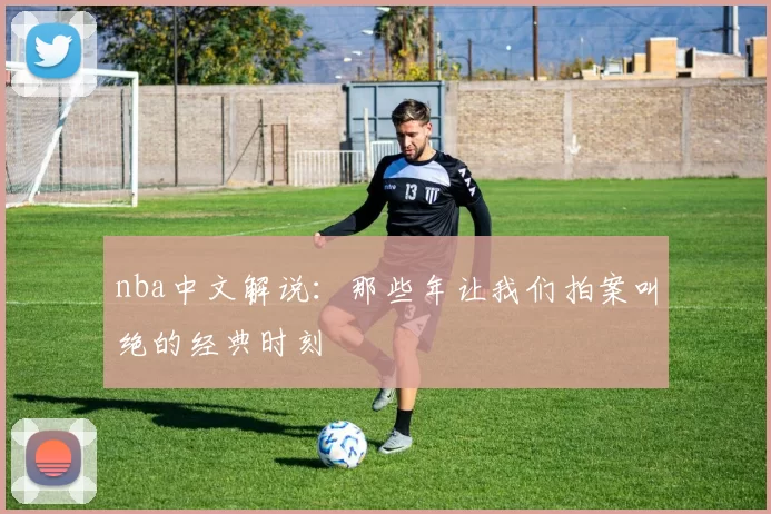 nba中文解说：那些年让我们拍案叫绝的经典时刻